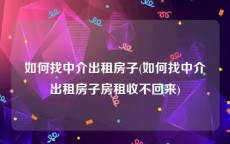 如何找中介出租房子(如何找中介出租房子房租收不回来)