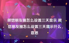 微信朋友圈怎么设置三天显示 微信朋友圈怎么设置三天显示什么意思