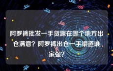 阿罗裤批发一手货源在哪个地方出仓满意？阿罗裤出仓一手渠道谁家强？