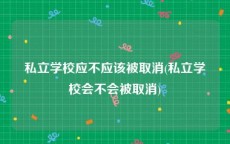 私立学校应不应该被取消(私立学校会不会被取消)