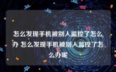 怎么发现手机被别人监控了怎么办 怎么发现手机被别人监控了怎么办呢