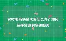 农村电商快递太贵怎么办？如何选择合适的快递服务