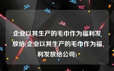 企业以其生产的毛巾作为福利发放给(企业以其生产的毛巾作为福利发放给公司)