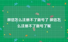 微信怎么注册不了新号了 微信怎么注册不了新号了呢