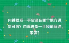 内裤批发一手货源在哪个地方进货可信？内裤进货一手经销商谁家强？