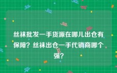 丝袜批发一手货源在哪儿出仓有保障？丝袜出仓一手代销商哪个强？