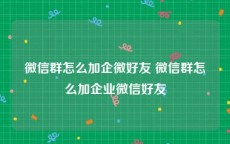 微信群怎么加企微好友 微信群怎么加企业微信好友