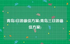 青岛3日游最佳方案(青岛三日游最佳方案)