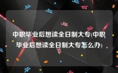 中职毕业后想读全日制大专(中职毕业后想读全日制大专怎么办)