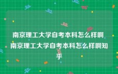 南京理工大学自考本科怎么样啊 南京理工大学自考本科怎么样啊知乎