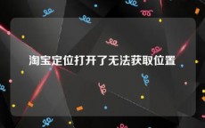 淘宝定位打开了无法获取位置