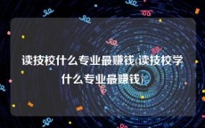 读技校什么专业最赚钱(读技校学什么专业最赚钱)