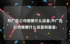 开广告公司需要什么设备(开广告公司需要什么设备和设备)