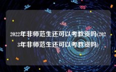 2022年非师范生还可以考教资吗(2023年非师范生还可以考教资吗)