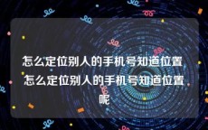 怎么定位别人的手机号知道位置 怎么定位别人的手机号知道位置呢