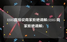 12315直接说商家拒绝调解(12315 商家拒绝调解)