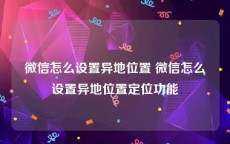 微信怎么设置异地位置 微信怎么设置异地位置定位功能