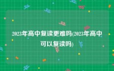 2023年高中复读更难吗(2023年高中可以复读吗)