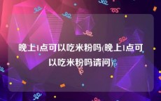 晚上1点可以吃米粉吗(晚上1点可以吃米粉吗请问)