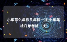 小车怎么年检几年检一次(小车年检几年年检一次)