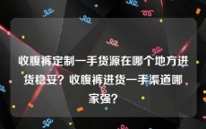 收腹裤定制一手货源在哪个地方进货稳妥？收腹裤进货一手渠道哪家强？