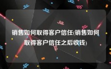 销售如何取得客户信任(销售如何取得客户信任之后收钱)