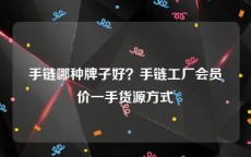 手链哪种牌子好？手链工厂会员价一手货源方式