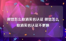 微信怎么取消实名认证 微信怎么取消实名认证不更换