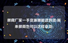 微商厂家一手货源哪能进到货(原来微商也可以这样拿货)