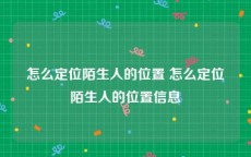 怎么定位陌生人的位置 怎么定位陌生人的位置信息