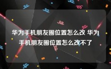 华为手机朋友圈位置怎么改 华为手机朋友圈位置怎么改不了