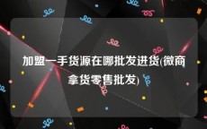 加盟一手货源在哪批发进货(微商拿货零售批发)