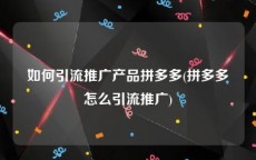 如何引流推广产品拼多多(拼多多怎么引流推广)