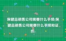 保健品销售公司需要什么手续(保健品销售公司需要什么手续和证件)