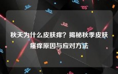 秋天为什么皮肤痒？揭秘秋季皮肤瘙痒原因与应对方法