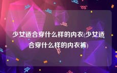 少女适合穿什么样的内衣(少女适合穿什么样的内衣裤)