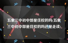 五象三中初中部是住校的吗(五象三中初中部是住校的吗还是走读)