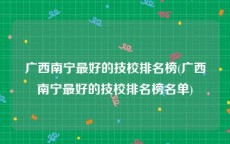 广西南宁最好的技校排名榜(广西南宁最好的技校排名榜名单)