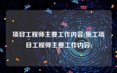 项目工程师主要工作内容(施工项目工程师主要工作内容)