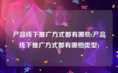 产品线下推广方式都有哪些(产品线下推广方式都有哪些类型)