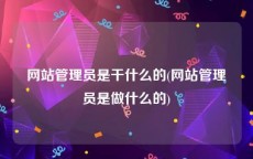 网站管理员是干什么的(网站管理员是做什么的)