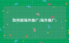 如何做海外推广(海外推广)