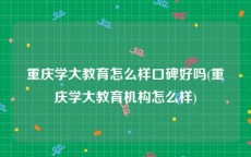 重庆学大教育怎么样口碑好吗(重庆学大教育机构怎么样)