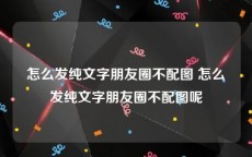 怎么发纯文字朋友圈不配图 怎么发纯文字朋友圈不配图呢