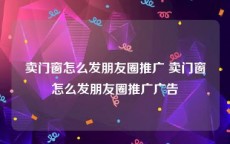 卖门窗怎么发朋友圈推广 卖门窗怎么发朋友圈推广广告