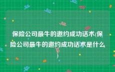 保险公司最牛的邀约成功话术(保险公司最牛的邀约成功话术是什么)