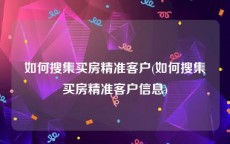 如何搜集买房精准客户(如何搜集买房精准客户信息)