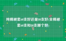 纯棉被套60支好还是80支好(全棉被套60支和80支哪个好)