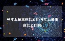 今年五金生意怎么样(今年五金生意怎么样啊)