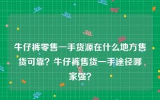 牛仔裤零售一手货源在什么地方售货可靠？牛仔裤售货一手途径哪家强？